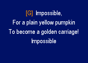 lGl Impossible,
For a plain yellow pumpkin

To become a golden carriage!

Impossible