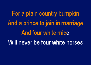 For a plain country bumpkin

And a prince to join in marriage

And four white mice
Will never be four white horses