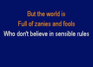 But the world is
Full of zanies and fools

Who don't believe in sensible rules