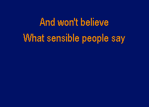 And won't believe

What sensible people say