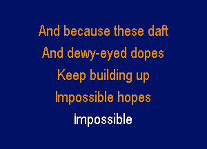 And because these daft
And dewy-eyed dopes

Keep building up
Impossible hopes
Impossible