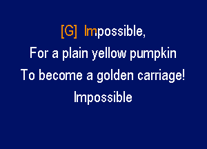 lGl Impossible,
For a plain yellow pumpkin

To become a golden carriage!

Impossible