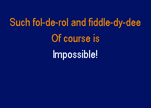 Such foI-de-rol and fiddle-dy-dee
Of course is

Impossible!