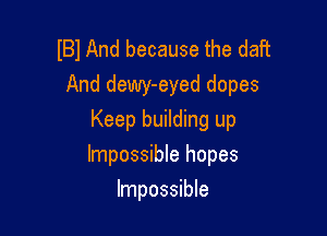 IBI And because the daft
And dewy-eyed dopes

Keep building up
Impossible hopes
Impossible