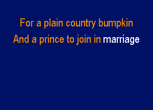 For a plain country bumpkin

And a prince to join in marriage