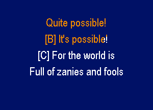 Quite possible!
lBl It's possible!

ICl For the world is
Full of zanies and fools