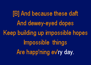 IBl And because these daft
And dewey-eyed dopes

Keep building up impossible hopes
Impossible things
Are happ'ning ev'ry day.
