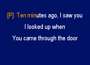 IPI Ten minutes ago, I saw you

I looked up when

You came through the door