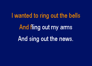 I wanted to ring out the bells

And fling out my arms

And sing out the news.