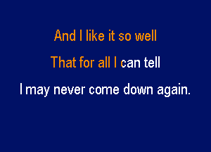 And I like it so well
That for all I can tell

I may never come down again.