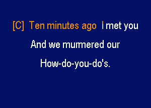 I01 Ten minutes ago Imet you

And we munnered our

How-do-you-do's.