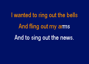 I wanted to ring out the bells

And fling out my arms

And to sing out the news.