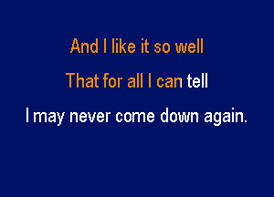 And I like it so well
That for all I can tell

I may never come down again.