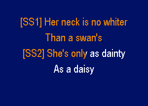 ISS11 Her neck is no whiter
Than a swan's

ISSZl She's only as dainty
As a daisy