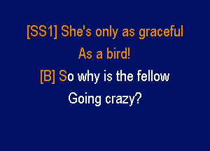 ISSH She's only as graceful
As a bird!

BI 30 why is the fellow
Going crazy?