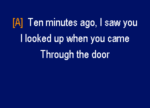 IAI Ten minutes ago, I saw you

I looked up when you came
Through the door