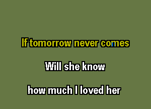 If tomorrow never comes

Will she know

how much I loved her