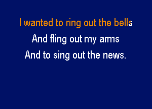 I wanted to ring out the bells

And fling out my arms

And to sing out the news.