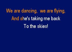 We are dancing, we are flying,

And she's taking me back
To the skies!