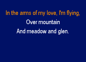 In the am15 of my love, I'm flying,
Over mountain

And meadow and glen.