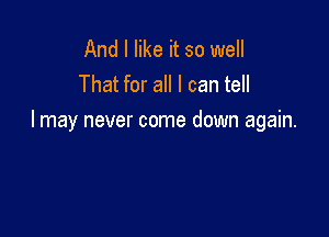 And I like it so well
That for all I can tell

I may never come down again.