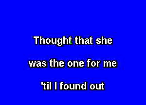 Thought that she

was the one for me

'til I found out