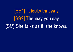 ISS11 It looks that way
(8321 The way you say

ISMI She talks as if she knows.