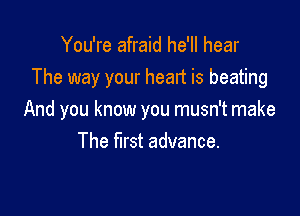 You're afraid he'll hear
The way your heart is beating

And you know you musn't make
The first advance.