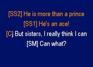 ISS21 He is more than a prince
ISS11 He's an ace!

ICI But sisters, I really think I can
ISMI Can what?