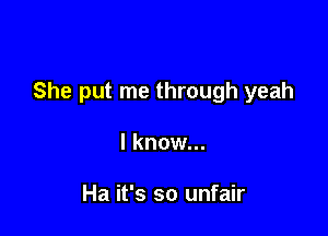 She put me through yeah

I know...

Ha it's so unfair