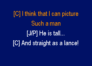 I01 I think that I can picture

Such a man
IJlPl He is tall...

ICl And straight as a lance!