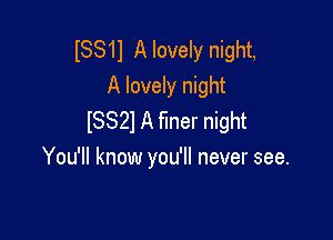 lSS11 A lovely night,
A lovely night

lSSZl A finer night
You'll know you'll never see.