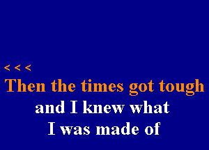 (((

Then the times got tough
and I knew what
I was made of