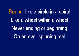 Round like a circle in a spiral
Like a wheel within a wheel

Never ending or beginning

On an ever spinning reel