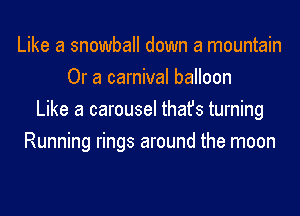 Like a snowball down a mountain
Or a carnival balloon
Like a carousel thafs turning
Running rings around the moon