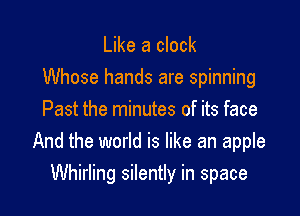 Like a clock
Whose hands are spinning
Past the minutes of its face
And the world is like an apple

Whirling silently in space