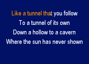 Like a tunnel that you follow
To a tunnel of its own

Down a hollow to a cavern
Where the sun has never shown