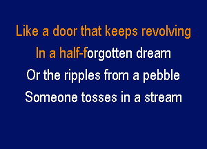 Like a door that keeps revolving
In a haIf-forgotten dream
Or the ripples from a pebble
Someone tosses in a stream