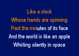 Like a clock
Whose hands are spinning
Past the minutes of its face
And the world is like an apple

Whirling silently in space