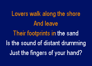 Lovers walk along the shore
And leave
Their footprints in the sand
Is the sound of distant drumming
Just the fingers of your hand?