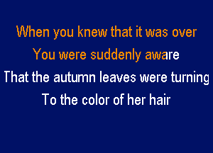 When you knew that it was over
You were suddenly aware
That the autumn leaves were turning
To the color of her hair