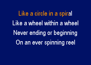 Like a circle in a spiral
Like a wheel within a wheel

Never ending or beginning

On an ever spinning reel