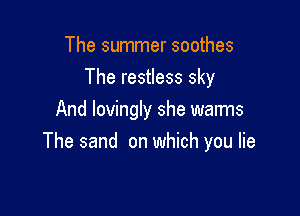 The summer soothes
The restless sky

And lovingly she warms
The sand on which you lie