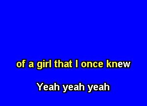 of a girl that I once knew

Yeah yeah yeah