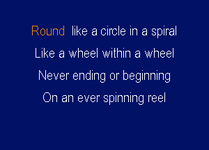 Round like a circle in a spiral

Like a Wheel within a wheel

Never endlng 0r beginning

On an ever spinning reel