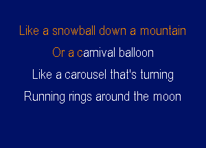 Like a snowball down a mountain
Or a carnival balloon

Like a carousel that's Iuming

Running nngs around the moon