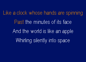 Like a clock whose hands are spinning
Past the minutes of its face

And the wodd IS like an apple

Whirllng Silently Into space