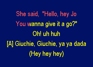 She said, Hello, hey Jo
You wanna give it a go?

Oh! uh huh
W Giuchie, Giuchie, ya ya dada
(Hey hey hey)