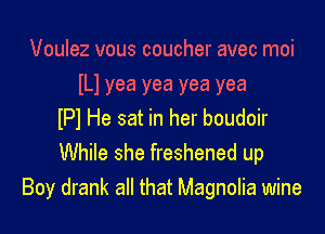 Voulez vous coucher avec moi

ILl yea yea yea yea

lPl He sat in her boudoir
While she freshened up
Boy drank all that Magnolia wine