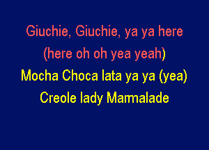 Giuchie, Giuchie, ya ya here
(here oh oh yea yeah)

Mocha Choca lata ya ya (yea)
Creole lady Marmalade